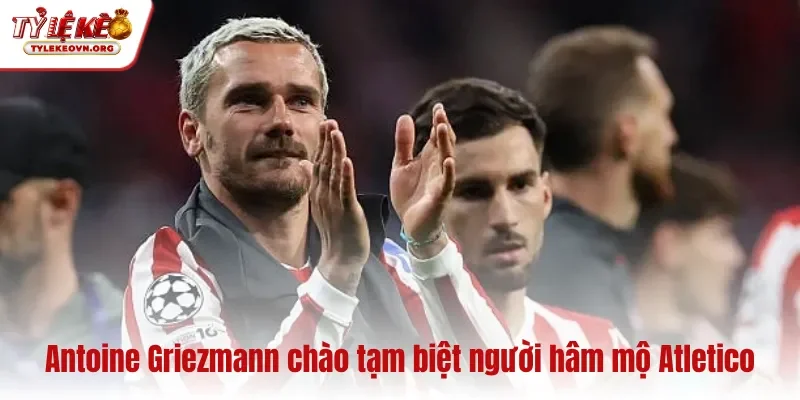 Antoine Griezmann chào tạm biệt người hâm mộ Atletico