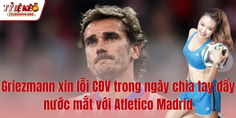 Griezmann xin lỗi CĐV trong ngày chia tay đầy nước mắt với Atletico Madrid