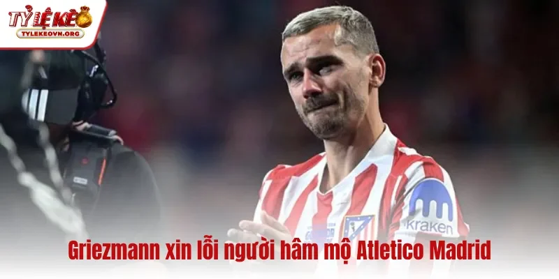Griezmann xin lỗi người hâm mộ Atletico Madrid