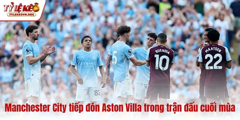 Manchester City tiếp đón Aston Villa trong trận đấu cuối mùa Manchester City tiếp đón Aston Villa trong trận đấu cuối mùa