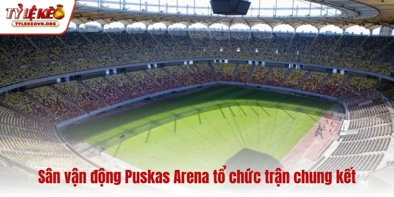 Sân vận động Puskas Arena tổ chức trận chung kết
