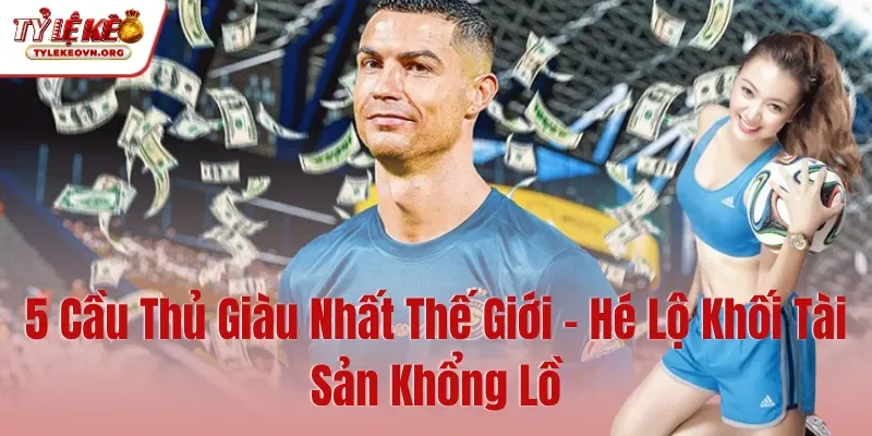 5 Cầu Thủ Giàu Nhất Thế Giới – Hé Lộ Khối Tài Sản Khổng Lồ