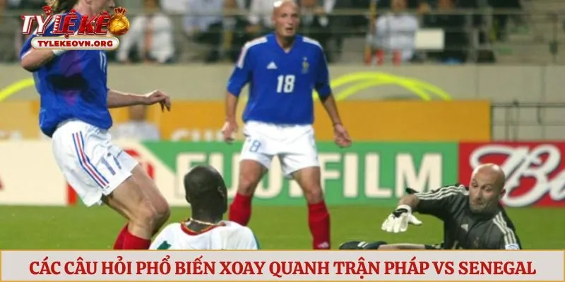 Các câu hỏi phổ biến xoay quanh trận Pháp vs Senegal