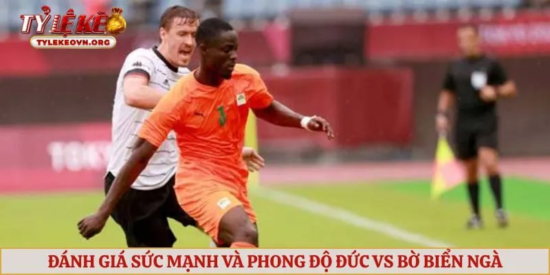 Đánh giá sức mạnh và phong độ Đức vs Bờ Biển Ngà