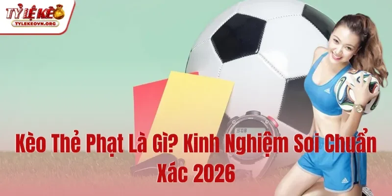 Kèo Thẻ Phạt Là Gì Kinh Nghiệm Soi Chuẩn Xác 2026