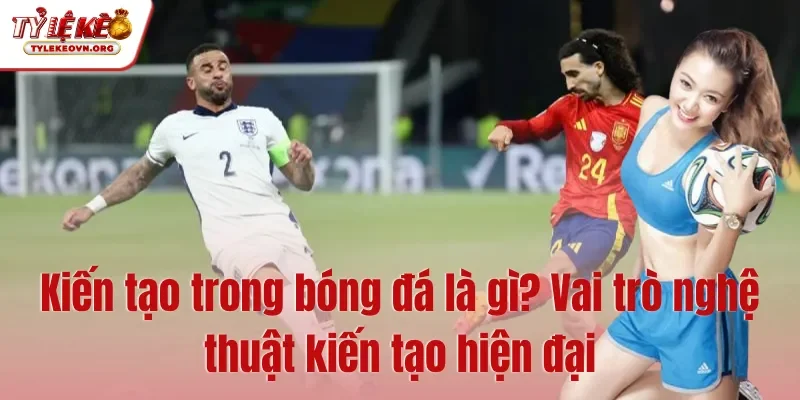 Kiến tạo trong bóng đá là gì Vai trò nghệ thuật kiến tạo hiện đại