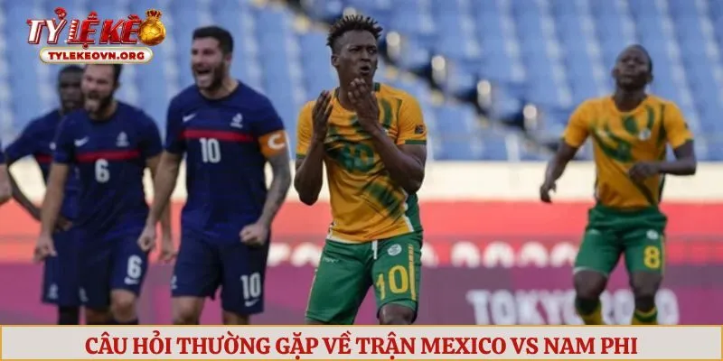 Câu hỏi thường gặp về trận Mexico vs Nam Phi