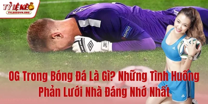 OG Trong Bóng Đá Là Gì Những Tình Huống Phản Lưới Nhà Đáng Nhớ Nhất