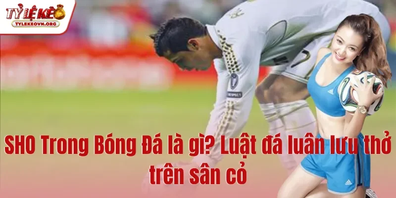 SHO Trong Bóng Đá là gì Luật đá luân lưu thở trên sân cỏ