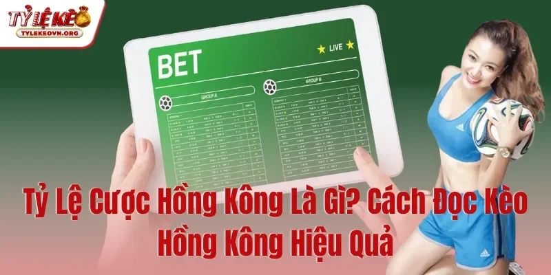 Tỷ Lệ Cược Hồng Kông Là Gì Cách Đọc Kèo Hồng Kông Hiệu Quả