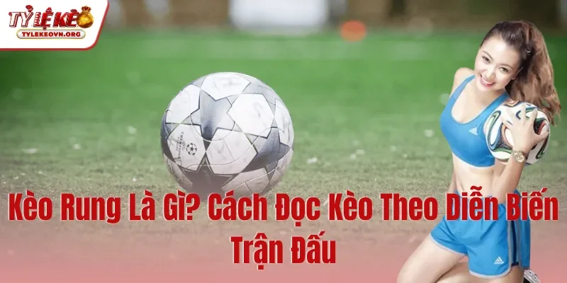 Kèo Rung Là Gì Cách Đọc Kèo Theo Diễn Biến Trận Đấu