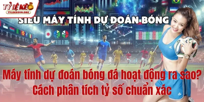 Máy tính dự đoán bóng đá hoạt động ra sao Cách phân tích tỷ số chuẩn xác