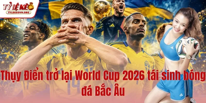 Thụy Điển trở lại World Cup 2026 tái sinh bóng đá Bắc Âu