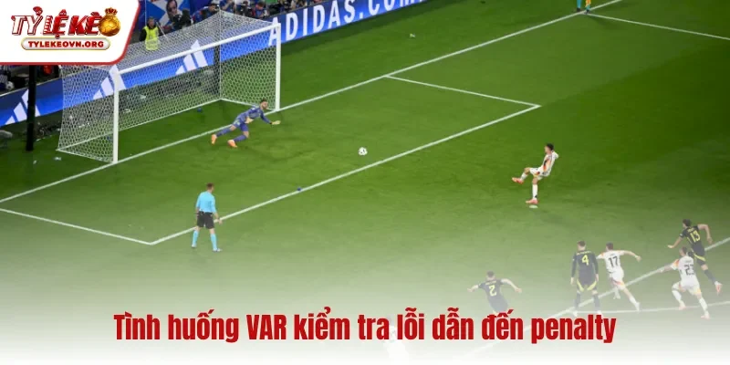 Tình huống VAR kiểm tra lỗi dẫn đến penalty